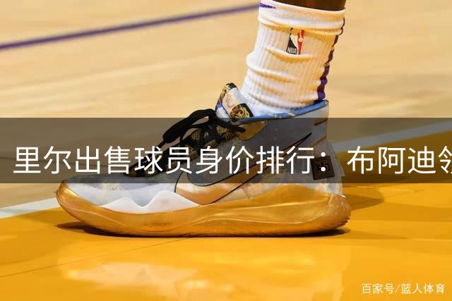 里尔出售球员身价排行：布阿迪领衔，佩佩奥斯梅恩紧随其后